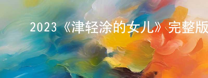﻿陈文标发布﻿2023《津轻涂的女儿》完整版电影/在线观看/百度云-美剧天堂